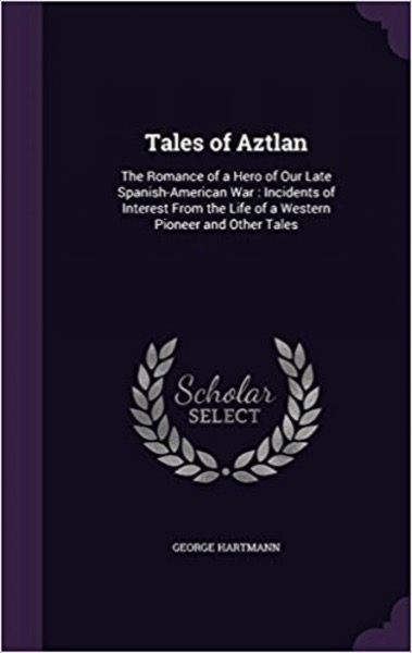 Read Tales of Aztlan; The Romance of a Hero of Our Late Spanish-American War, Incidents of Interest from the Life of a Western Pioneer and Other Tales online